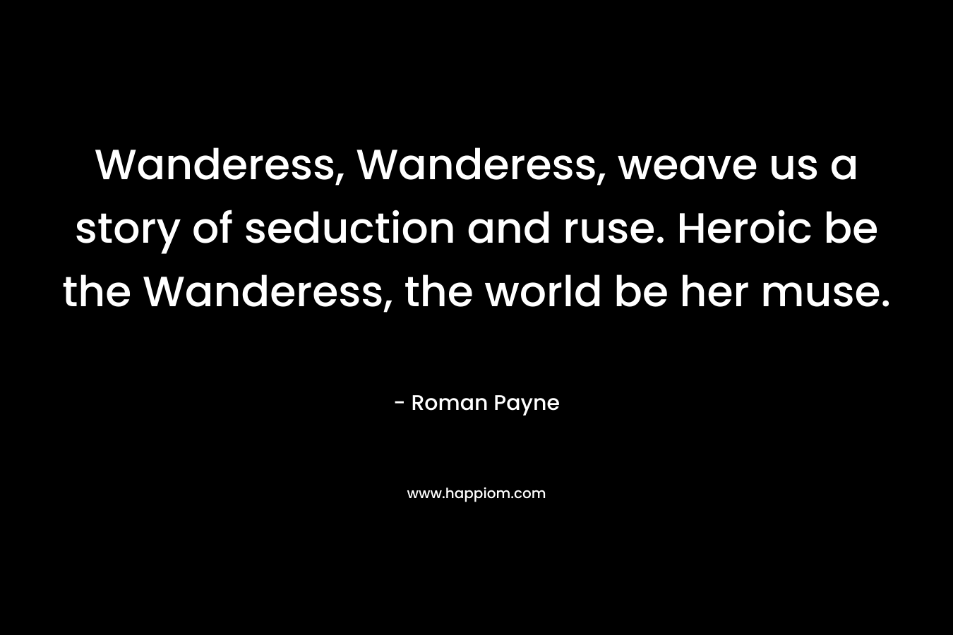Wanderess, Wanderess, weave us a story of seduction and ruse. Heroic be the Wanderess, the world be her muse.