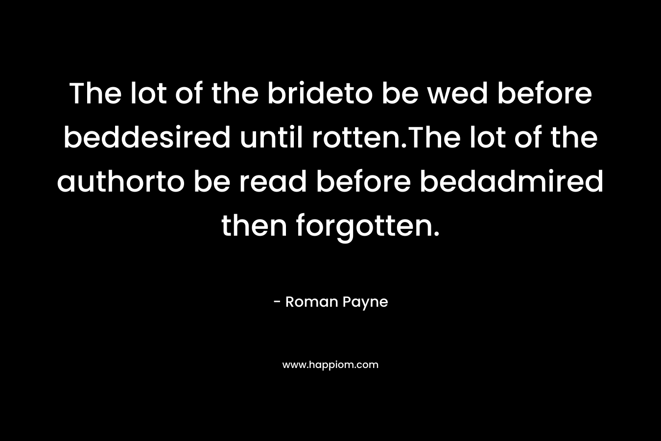 The lot of the brideto be wed before beddesired until rotten.The lot of the authorto be read before bedadmired then forgotten.