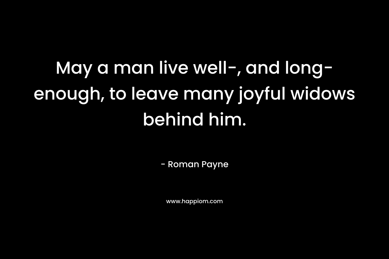 May a man live well-, and long-enough, to leave many joyful widows behind him.