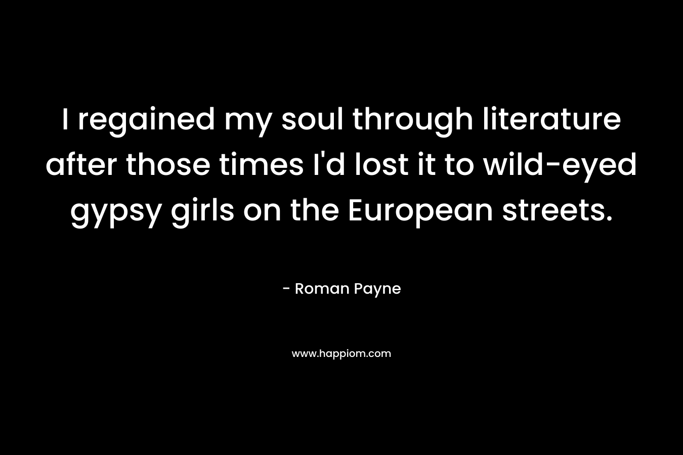 I regained my soul through literature after those times I'd lost it to wild-eyed gypsy girls on the European streets.