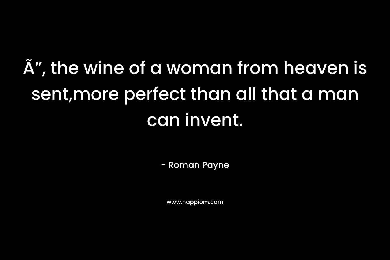 Ã”, the wine of a woman from heaven is sent,more perfect than all that a man can invent.