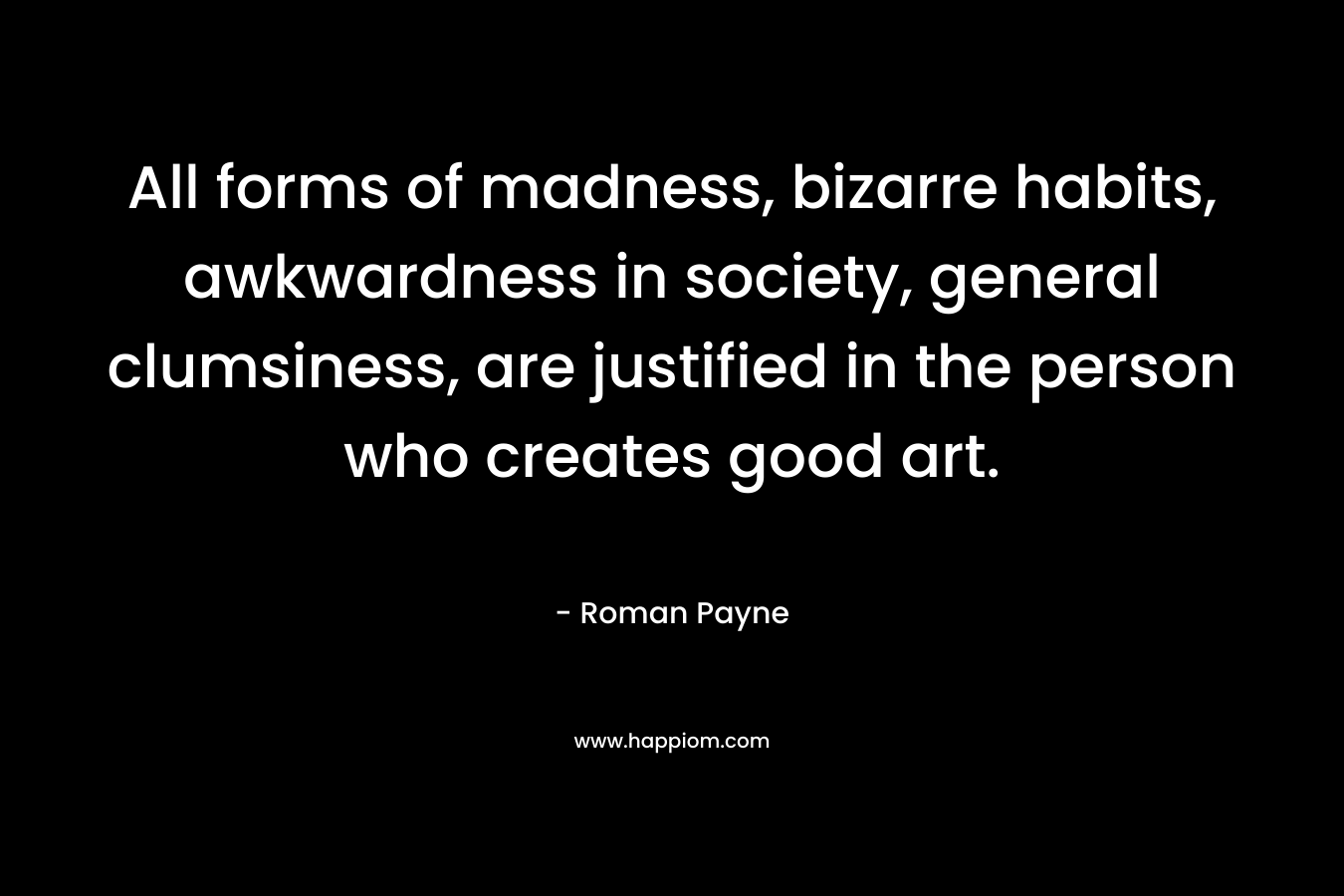 All forms of madness, bizarre habits, awkwardness in society, general clumsiness, are justified in the person who creates good art.