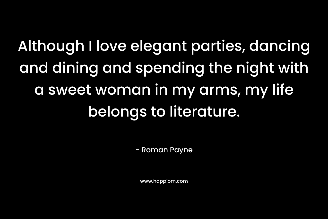 Although I love elegant parties, dancing and dining and spending the night with a sweet woman in my arms, my life belongs to literature.