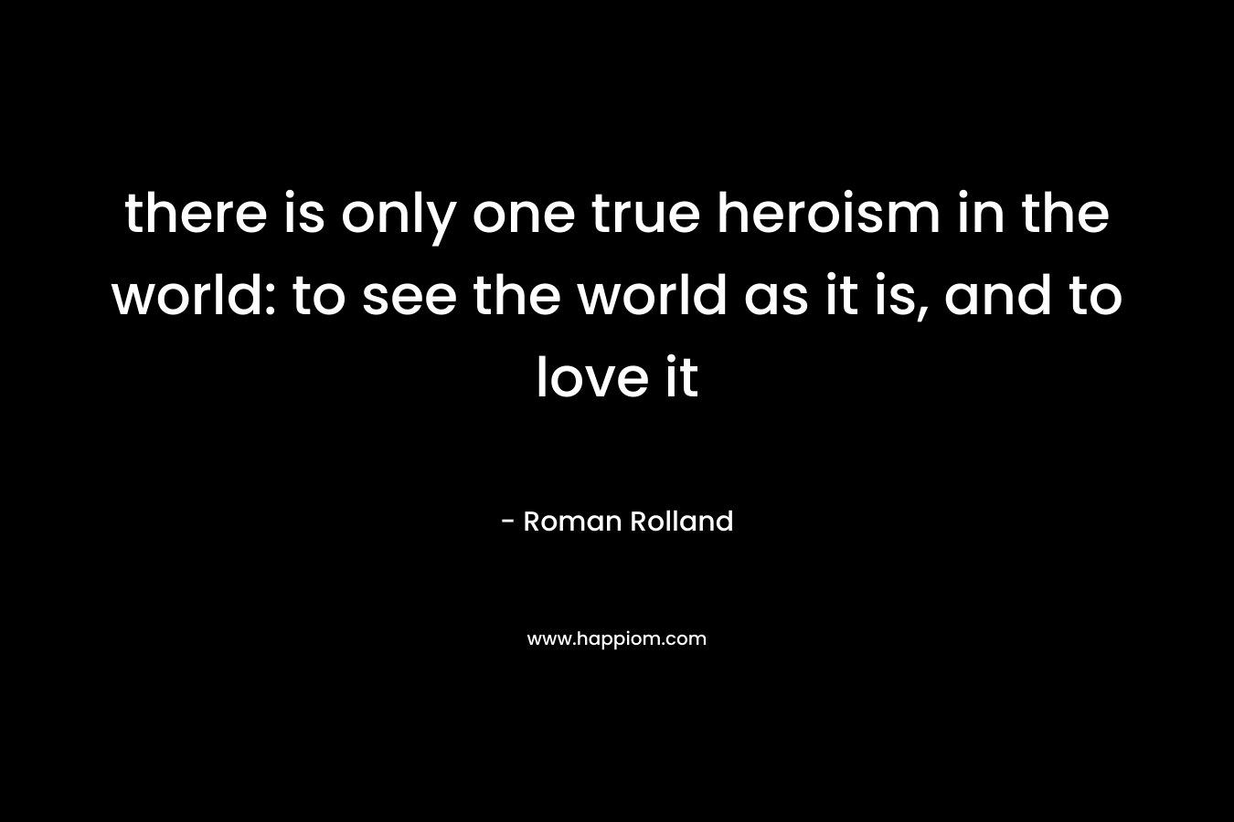 there is only one true heroism in the world: to see the world as it is, and to love it – Roman Rolland
