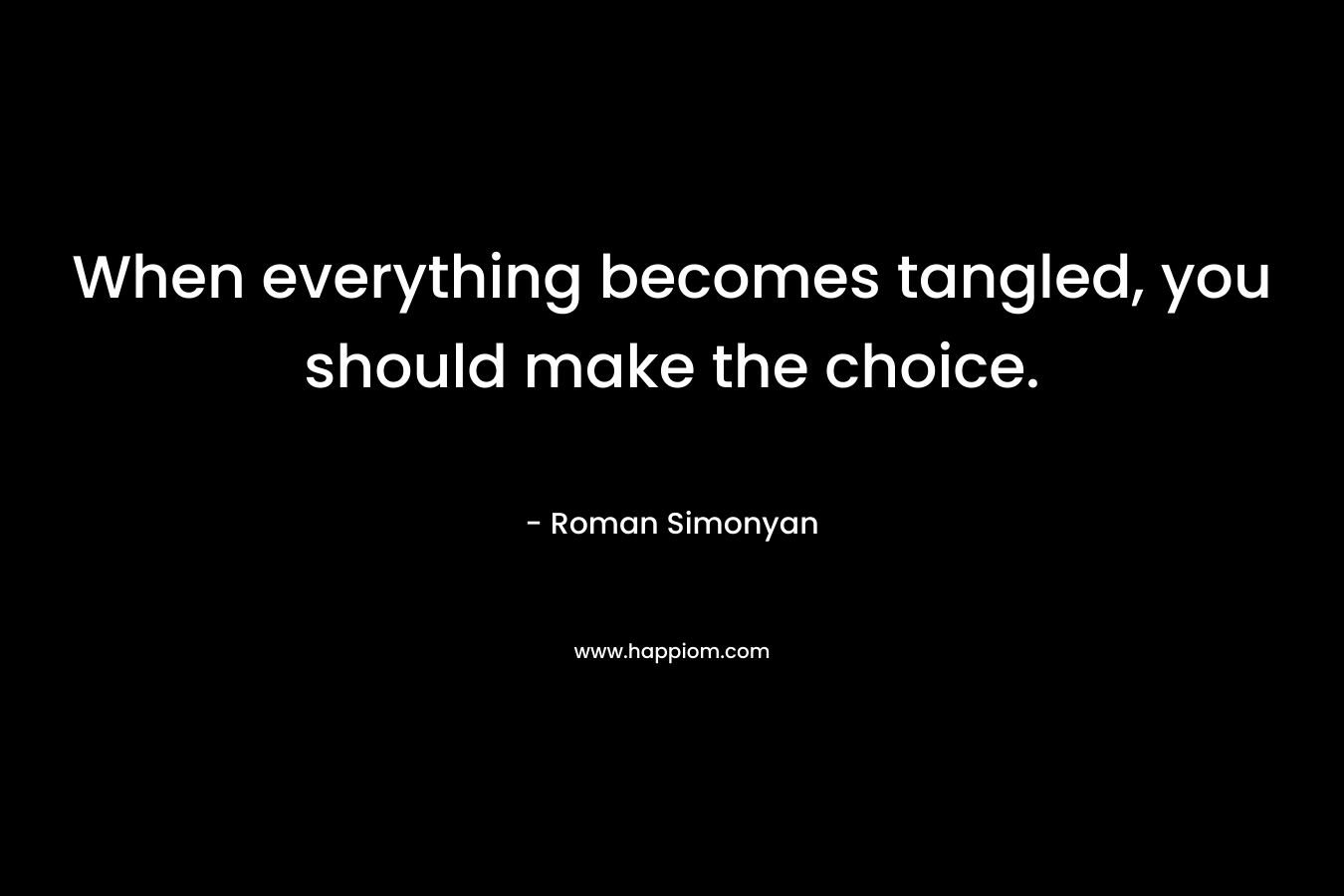 When everything becomes tangled, you should make the choice. – Roman Simonyan