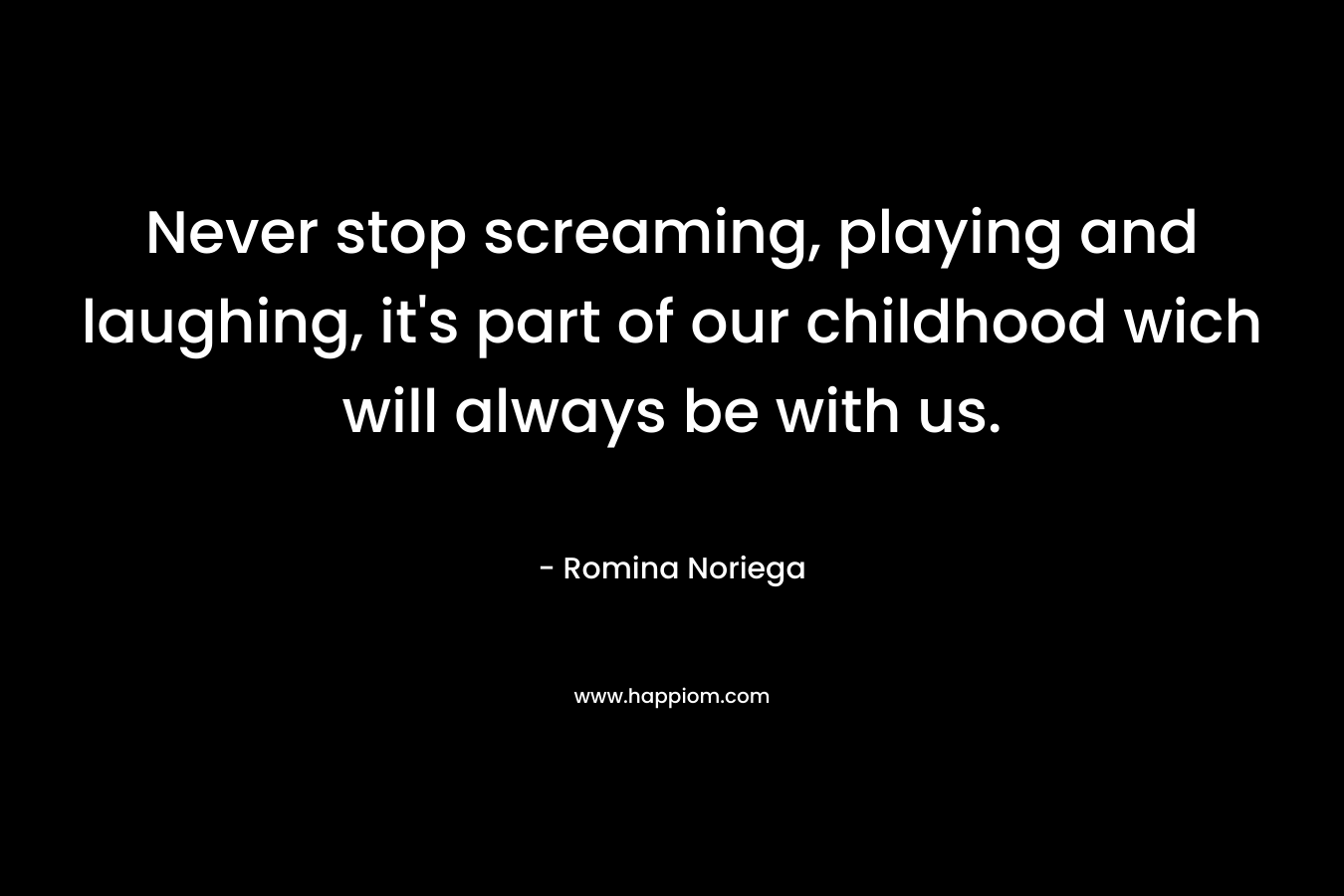 Never stop screaming, playing and laughing, it’s part of our childhood wich will always be with us. – Romina Noriega
