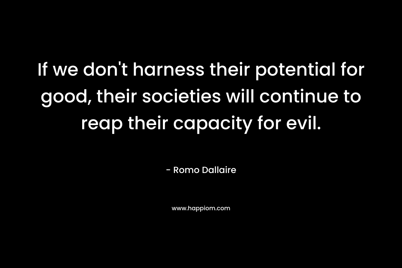 If we don’t harness their potential for good, their societies will continue to reap their capacity for evil. – Romo Dallaire