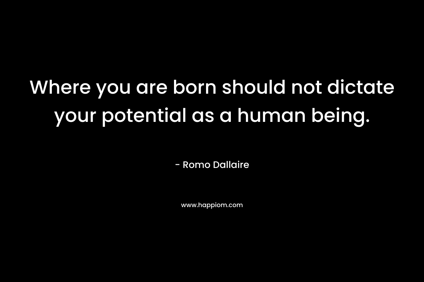 Where you are born should not dictate your potential as a human being. – Romo Dallaire