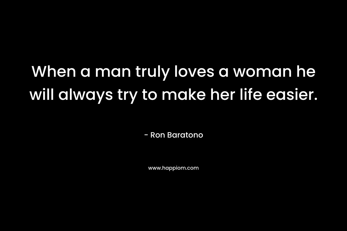 When a man truly loves a woman he will always try to make her life easier. – Ron Baratono