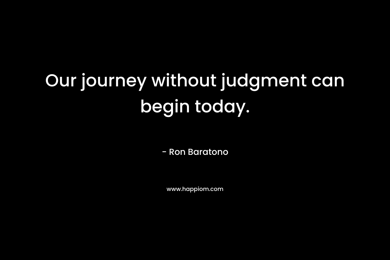 Our journey without judgment can begin today. – Ron Baratono