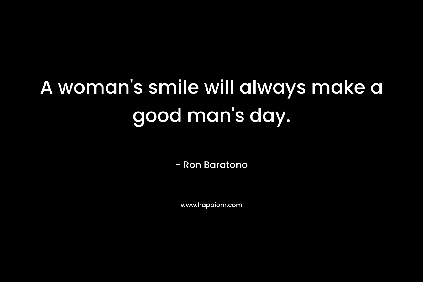 A woman’s smile will always make a good man’s day. – Ron Baratono