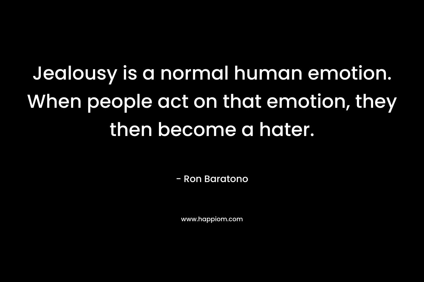 Jealousy is a normal human emotion. When people act on that emotion, they then become a hater. – Ron Baratono
