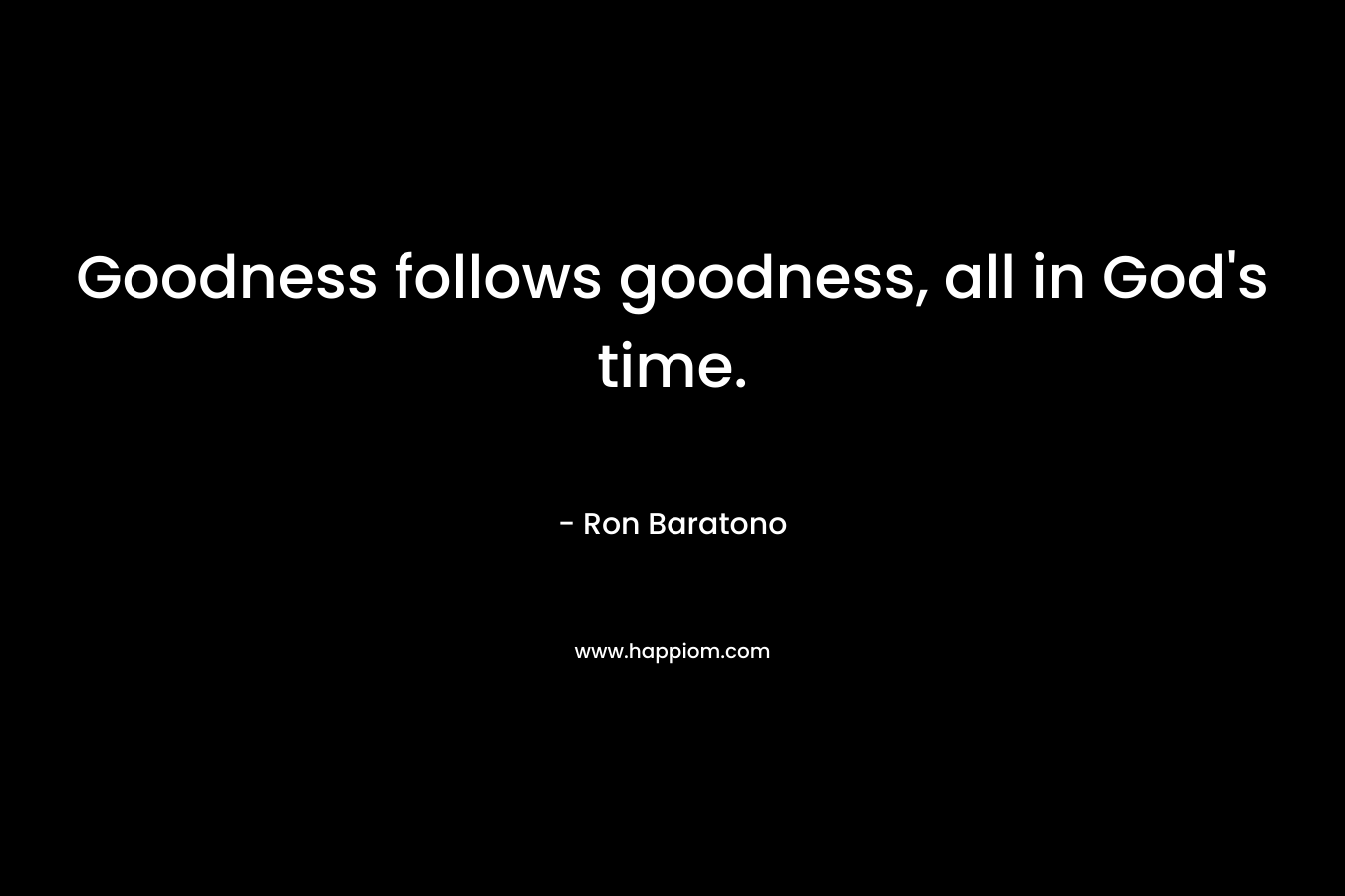 Goodness follows goodness, all in God’s time. – Ron Baratono