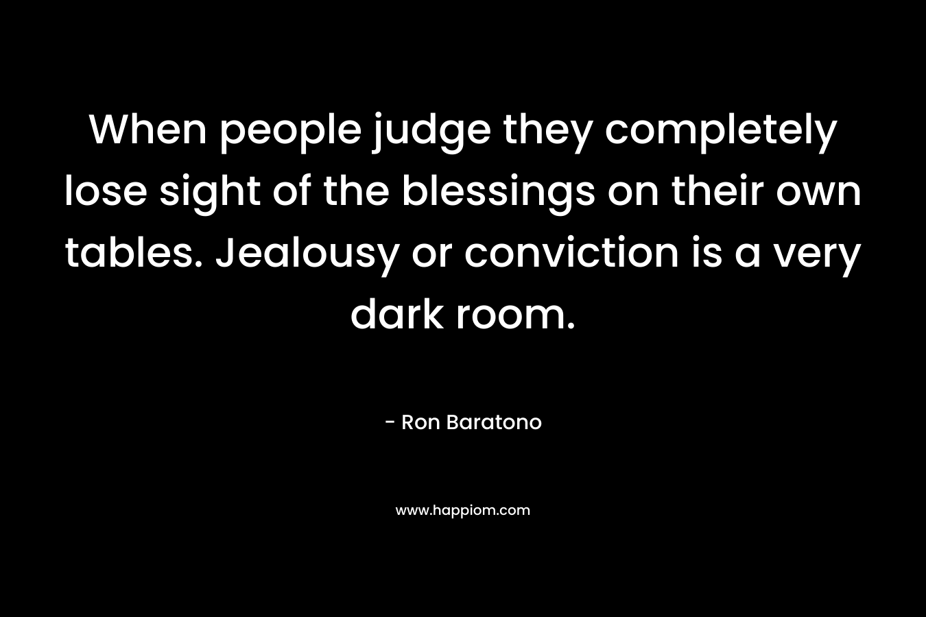 When people judge they completely lose sight of the blessings on their own tables. Jealousy or conviction is a very dark room.