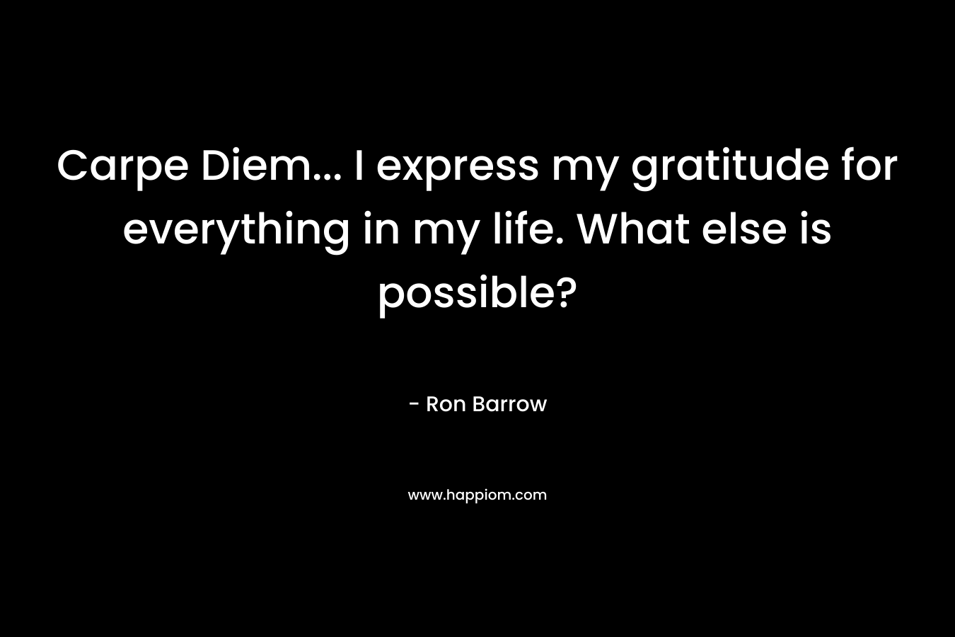 Carpe Diem... I express my gratitude for everything in my life. What else is possible?