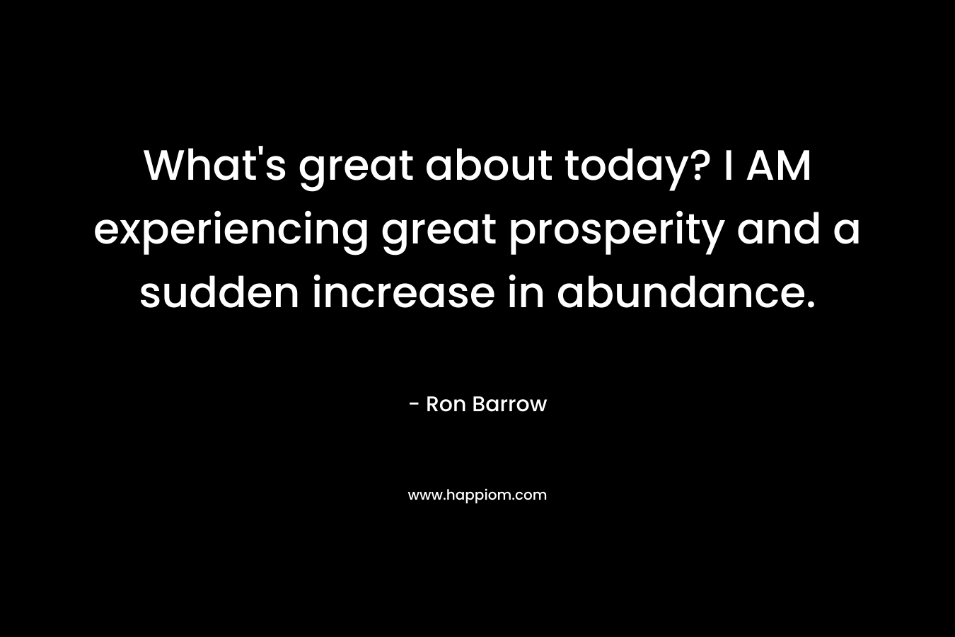 What's great about today? I AM experiencing great prosperity and a sudden increase in abundance.