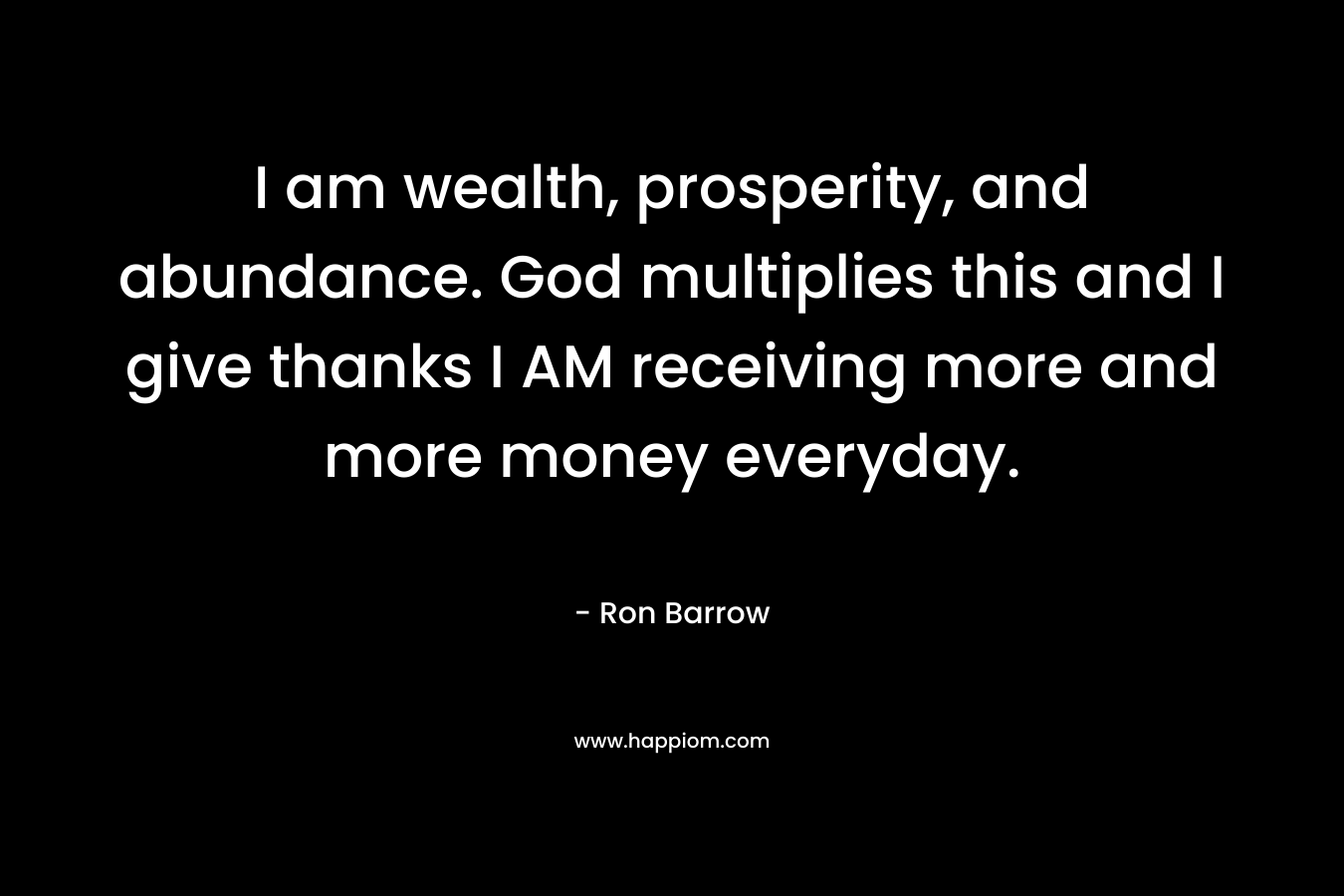I am wealth, prosperity, and abundance. God multiplies this and I give thanks I AM receiving more and more money everyday. – Ron Barrow