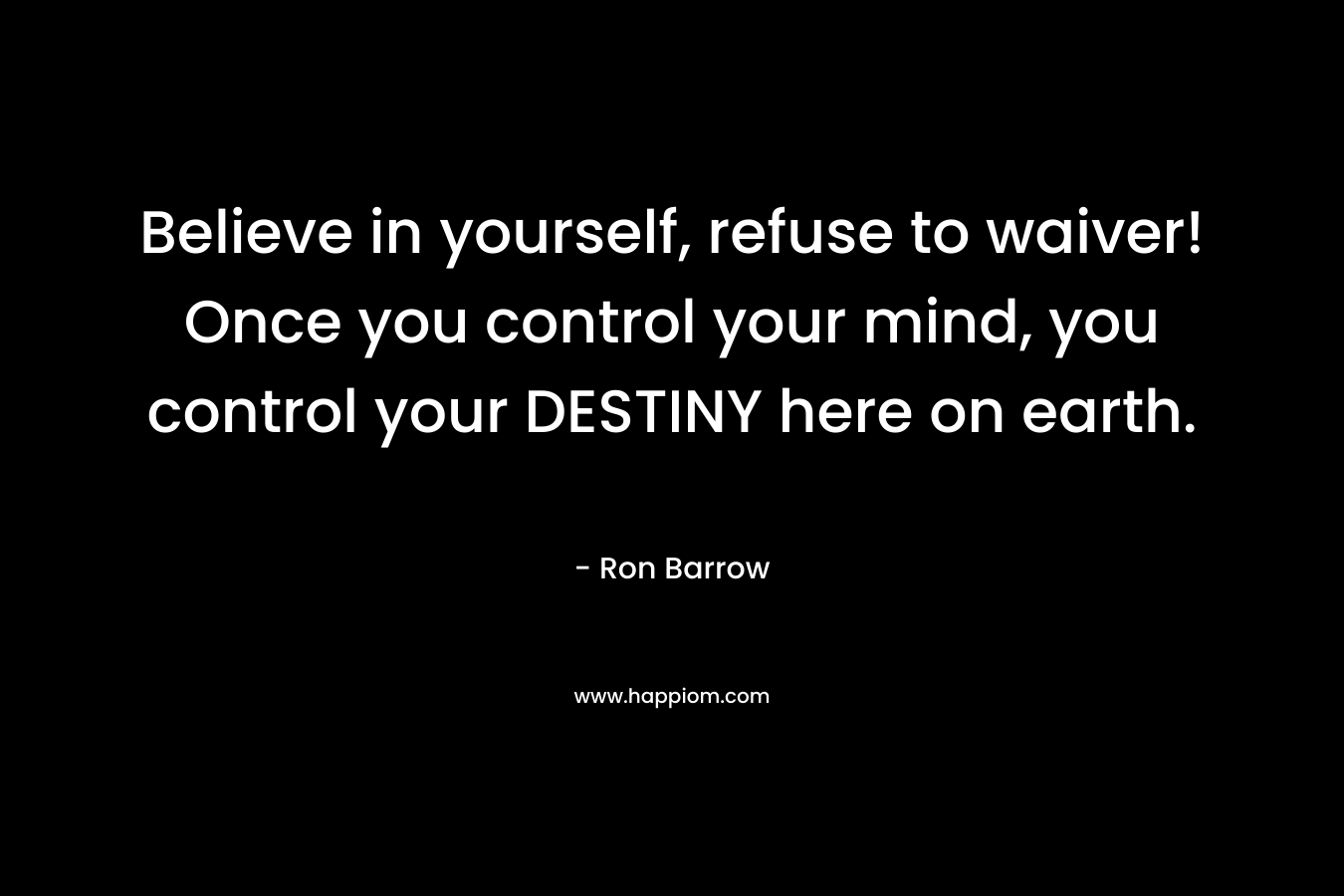 Believe in yourself, refuse to waiver! Once you control your mind, you control your DESTINY here on earth. – Ron Barrow