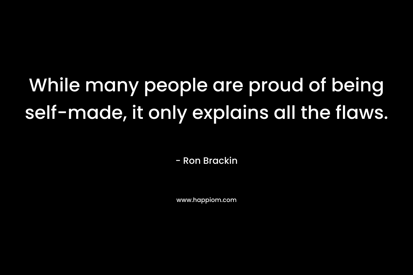 While many people are proud of being self-made, it only explains all the flaws. – Ron Brackin