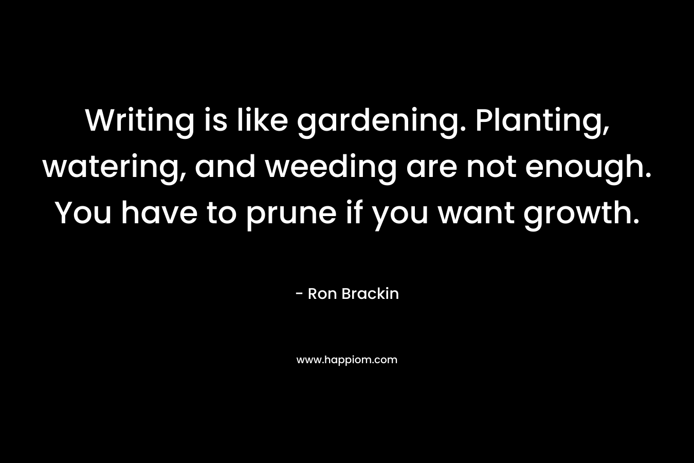 Writing is like gardening. Planting, watering, and weeding are not enough. You have to prune if you want growth. – Ron Brackin