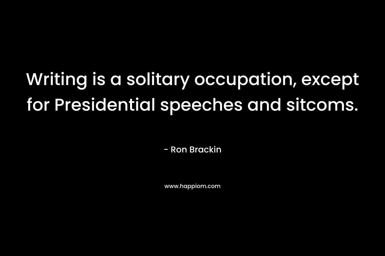 Writing is a solitary occupation, except for Presidential speeches and sitcoms. – Ron Brackin
