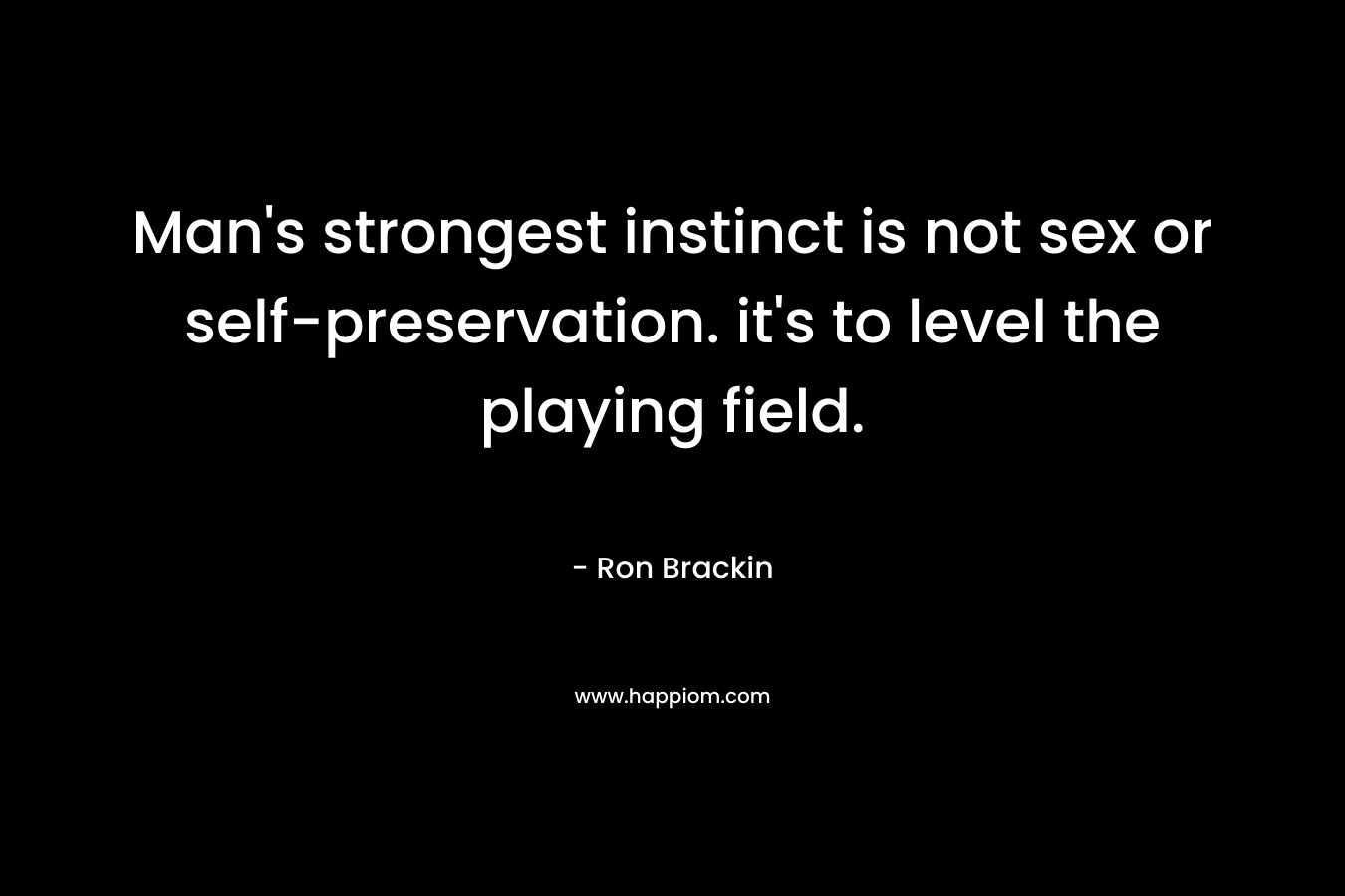 Man’s strongest instinct is not sex or self-preservation. it’s to level the playing field. – Ron Brackin