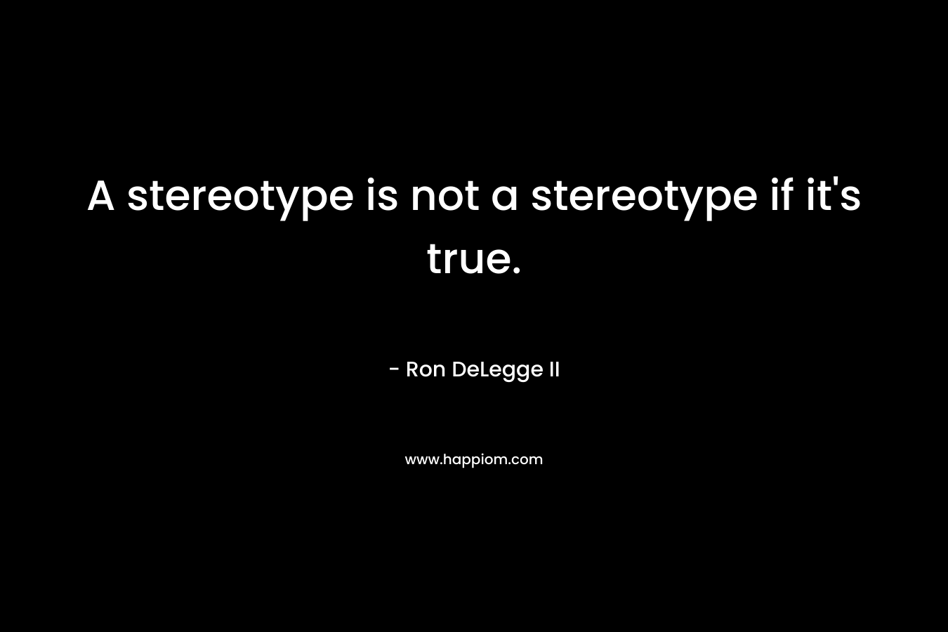 A stereotype is not a stereotype if it’s true. – Ron DeLegge II