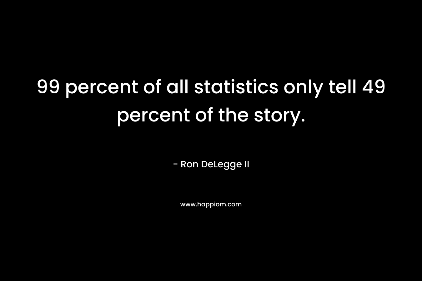 99 percent of all statistics only tell 49 percent of the story. – Ron DeLegge II