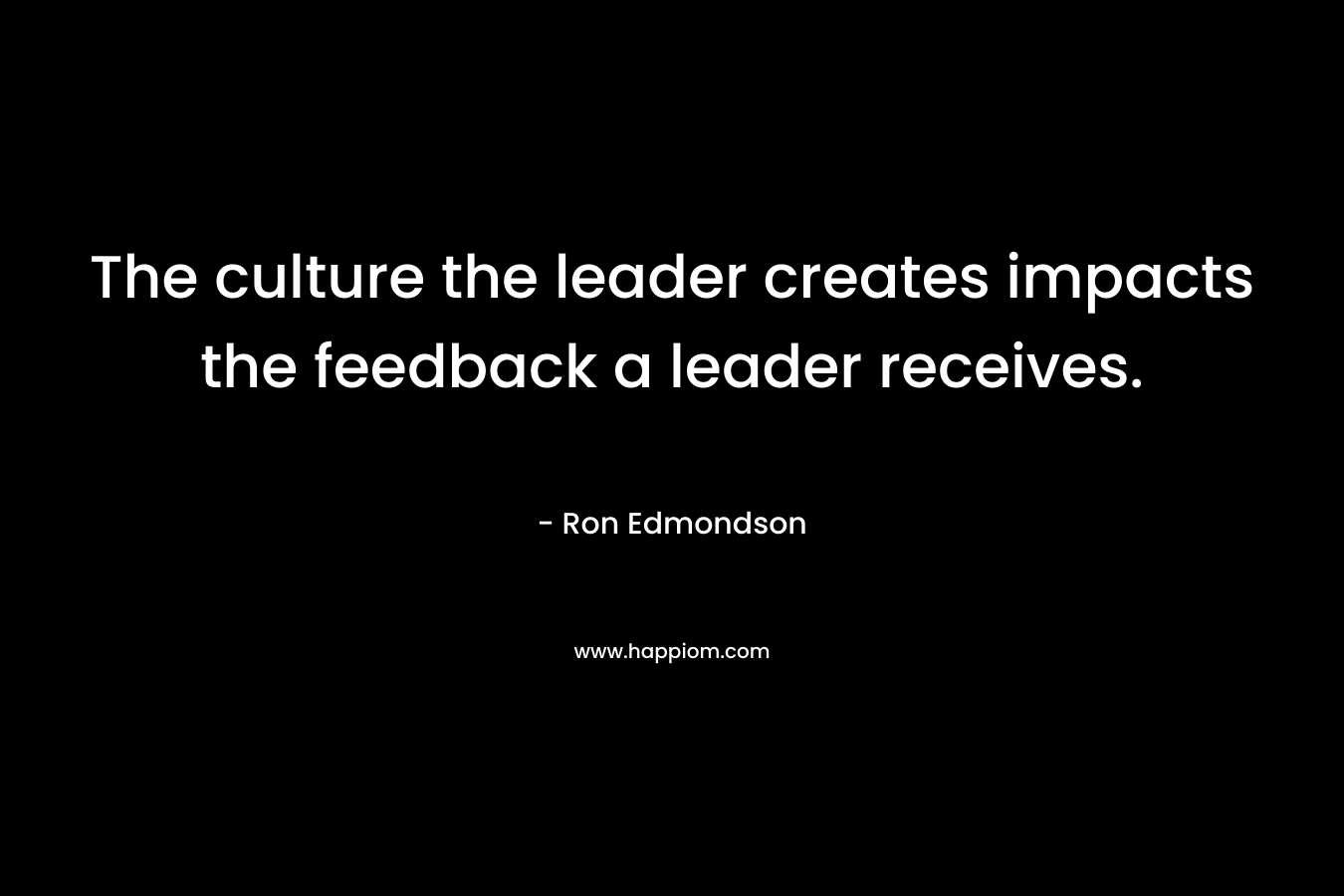 The culture the leader creates impacts the feedback a leader receives. – Ron Edmondson