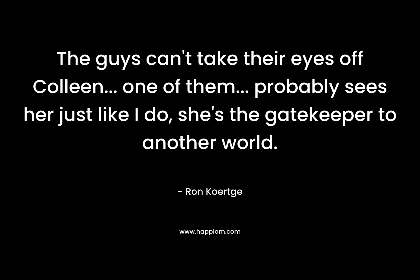 The guys can't take their eyes off Colleen... one of them... probably sees her just like I do, she's the gatekeeper to another world.