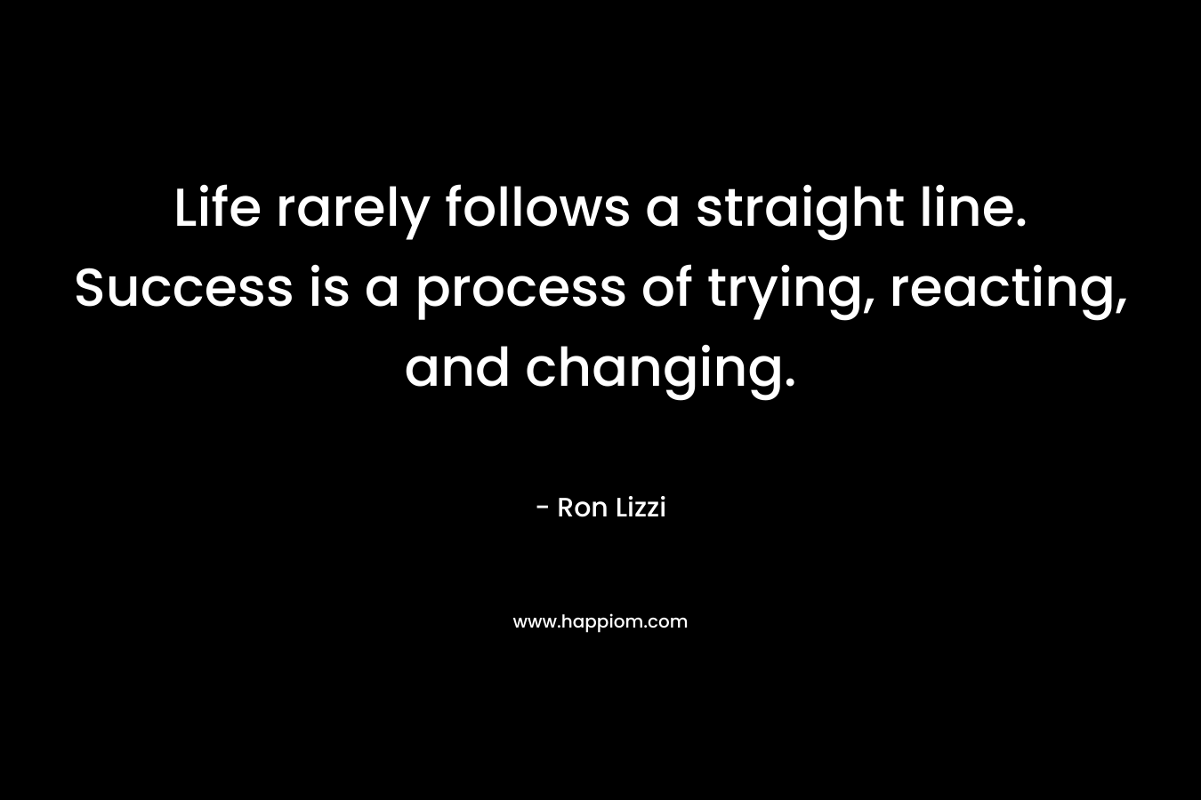 Life rarely follows a straight line. Success is a process of trying, reacting, and changing. – Ron Lizzi