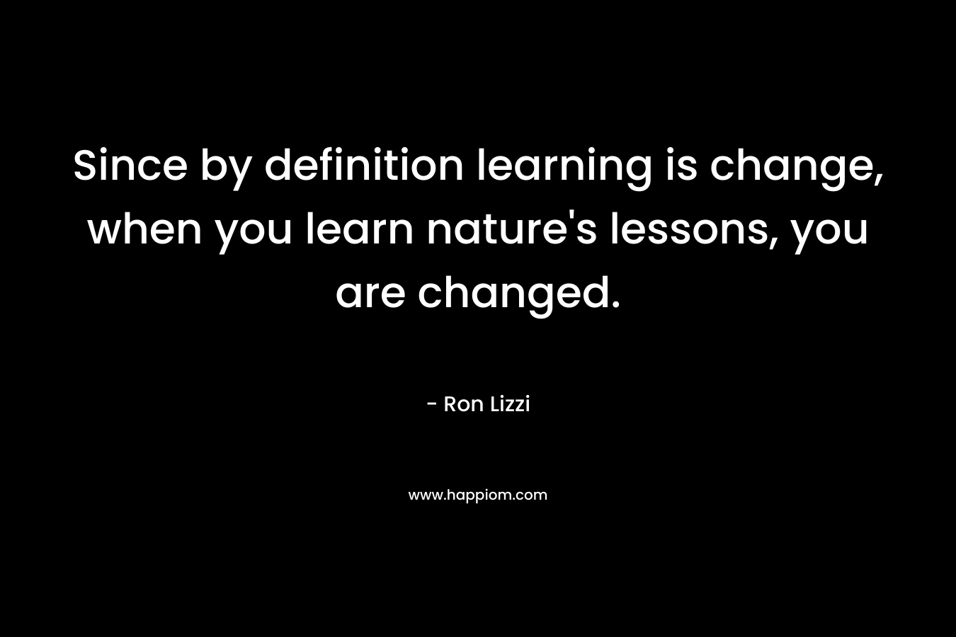 Since by definition learning is change, when you learn nature's lessons, you are changed.