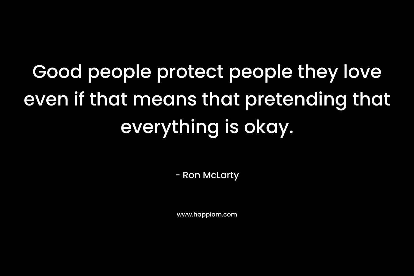 Good people protect people they love even if that means that pretending that everything is okay.