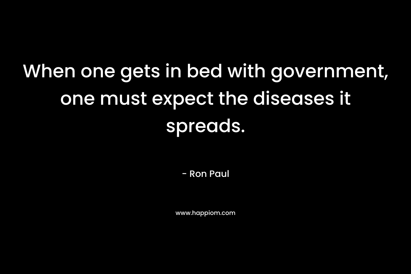 When one gets in bed with government, one must expect the diseases it spreads. – Ron Paul