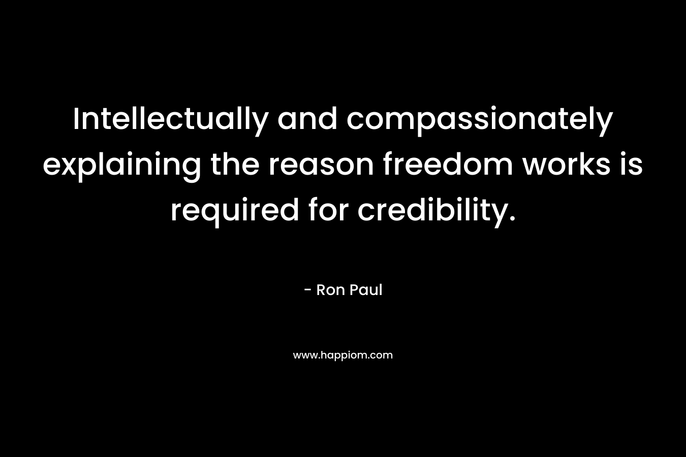 Intellectually and compassionately explaining the reason freedom works is required for credibility. – Ron Paul