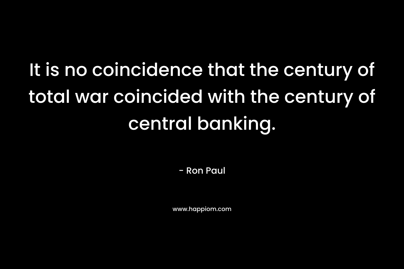 It is no coincidence that the century of total war coincided with the century of central banking. – Ron Paul