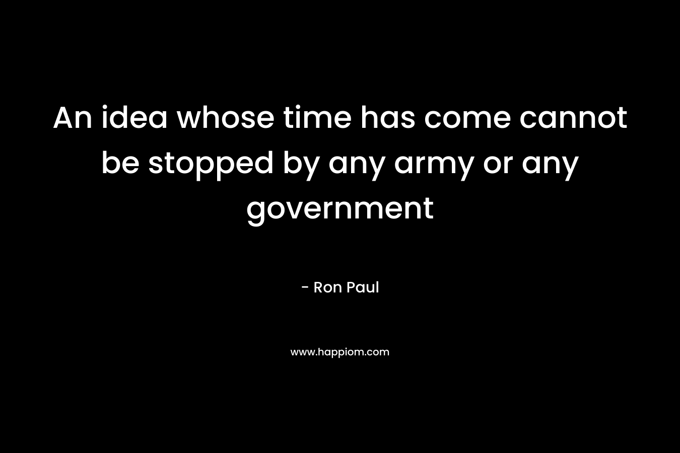 An idea whose time has come cannot be stopped by any army or any government – Ron Paul