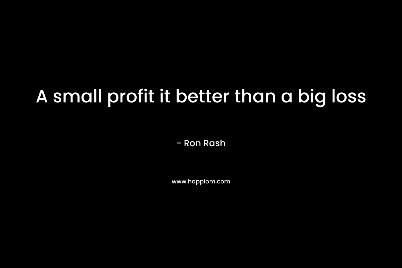 A small profit it better than a big loss – Ron Rash