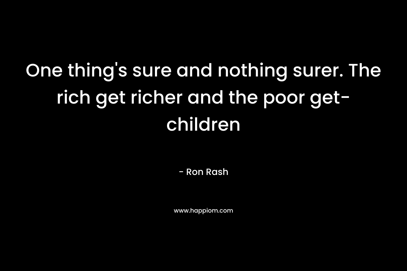 One thing’s sure and nothing surer. The rich get richer and the poor get- children – Ron Rash