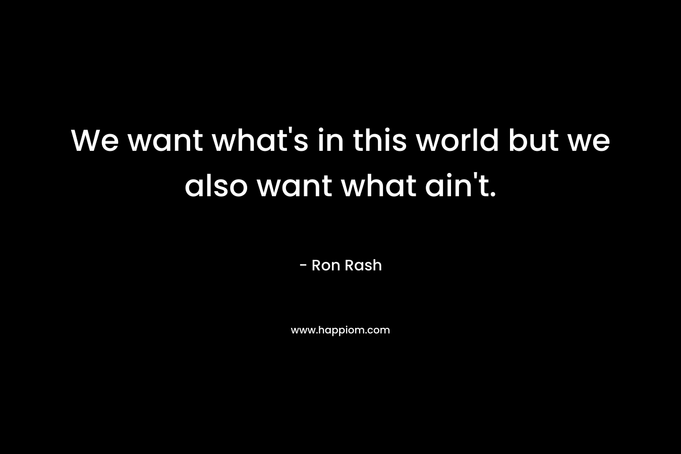 We want what’s in this world but we also want what ain’t. – Ron Rash
