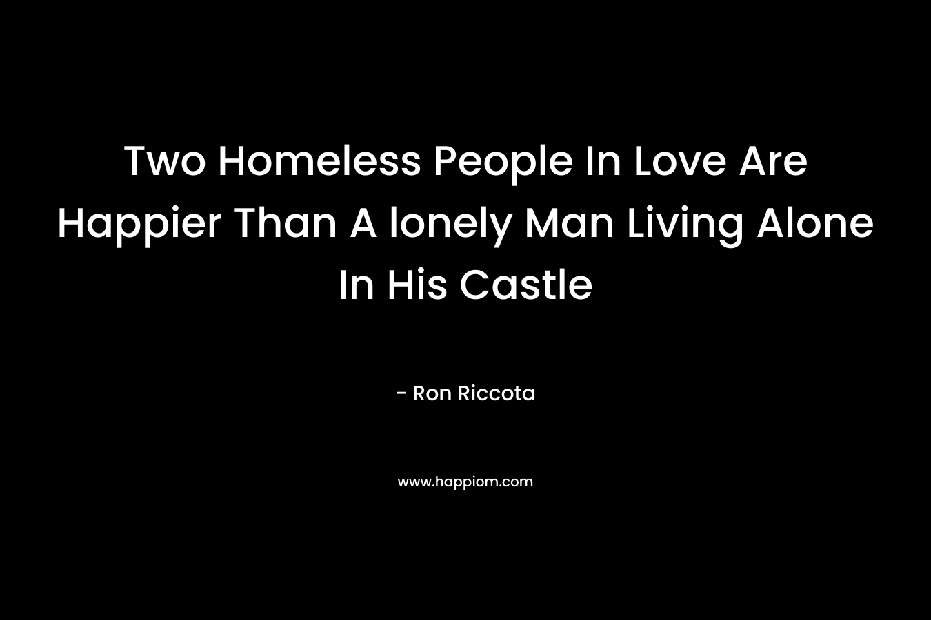 Two Homeless People In Love Are Happier Than A lonely Man Living Alone In His Castle – Ron Riccota