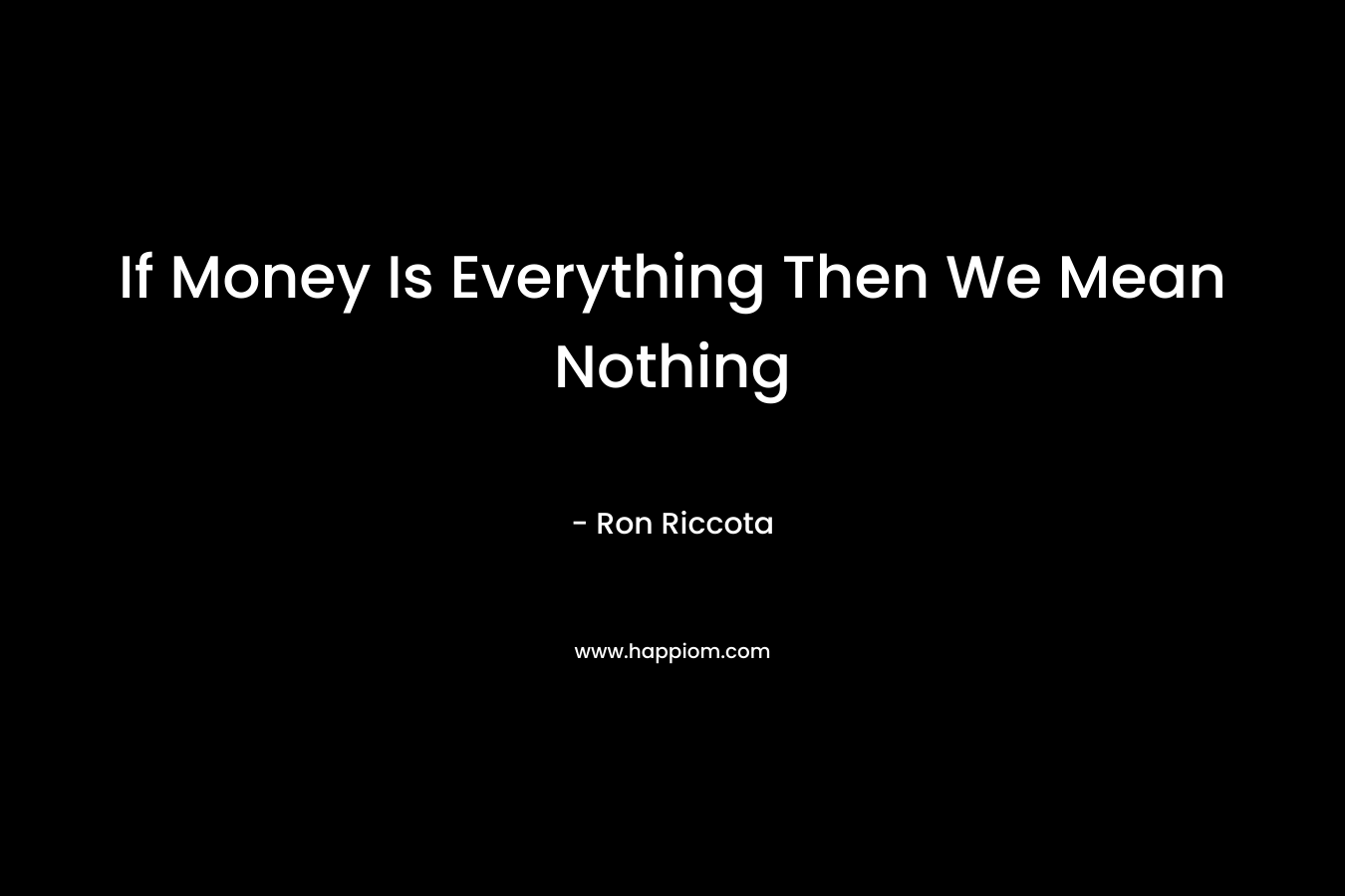 If Money Is Everything Then We Mean Nothing – Ron Riccota