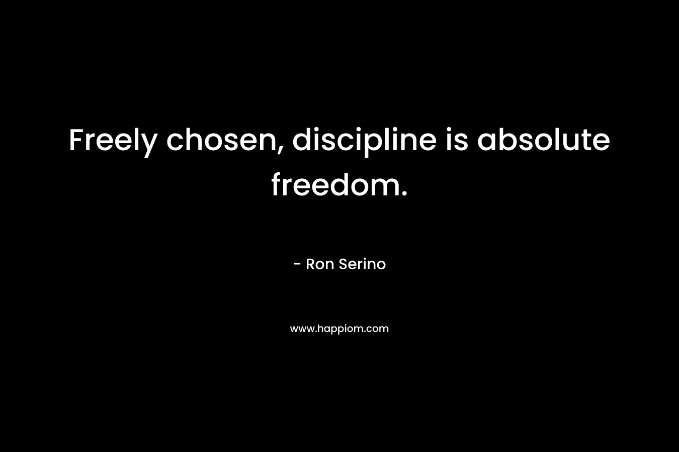 Freely chosen, discipline is absolute freedom.