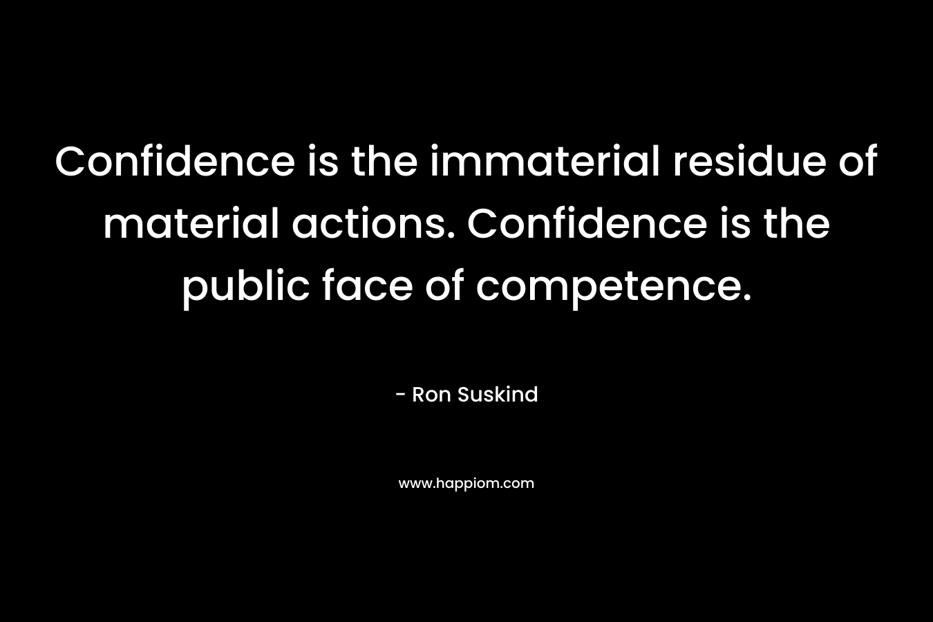 Confidence is the immaterial residue of material actions. Confidence is the public face of competence. – Ron Suskind
