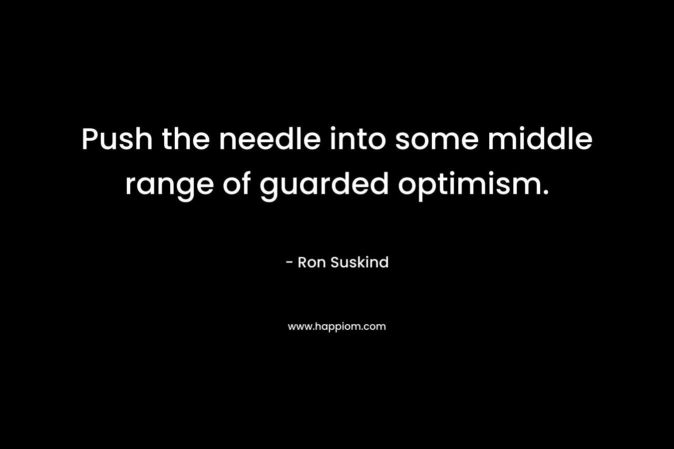 Push the needle into some middle range of guarded optimism. – Ron Suskind