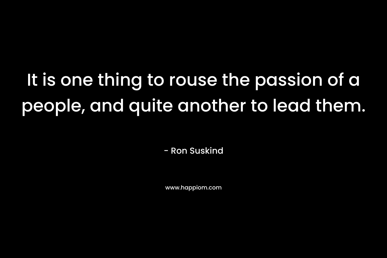 It is one thing to rouse the passion of a people, and quite another to lead them. – Ron Suskind