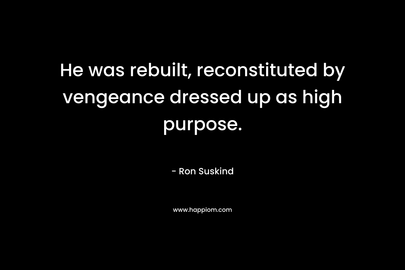 He was rebuilt, reconstituted by vengeance dressed up as high purpose. – Ron Suskind