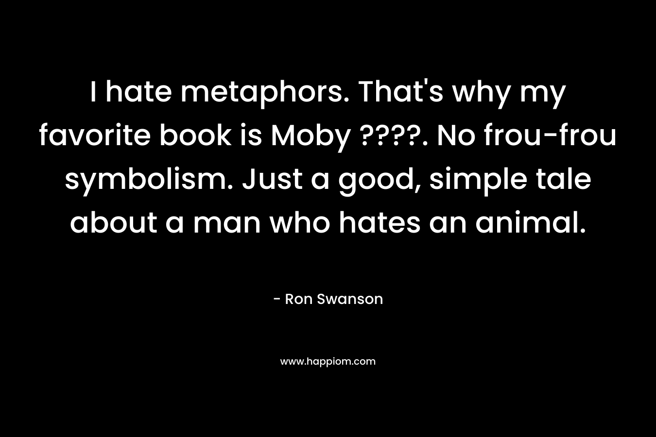 I hate metaphors. That's why my favorite book is Moby ????. No frou-frou symbolism. Just a good, simple tale about a man who hates an animal.