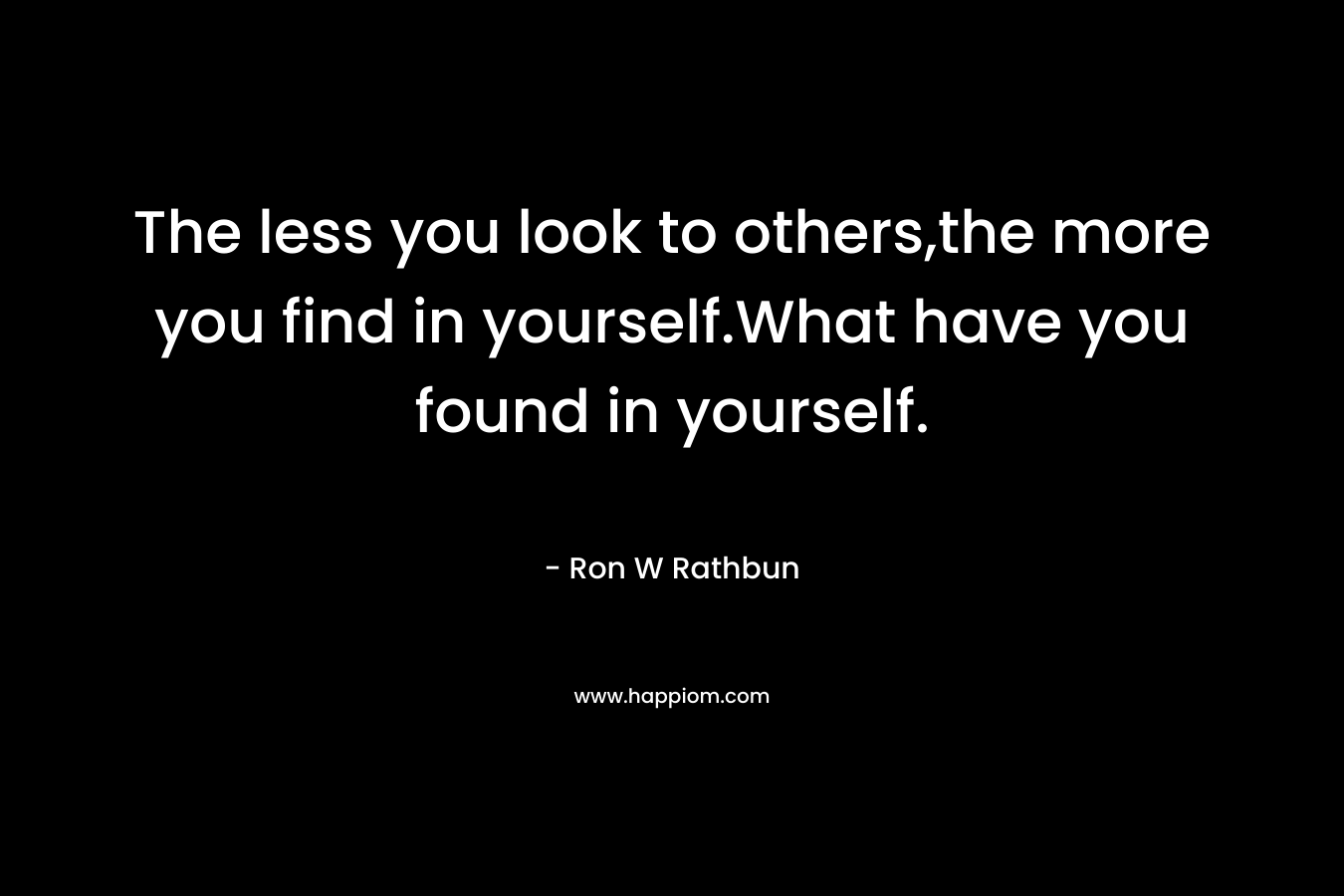 The less you look to others,the more you find in yourself.What have you found in yourself.