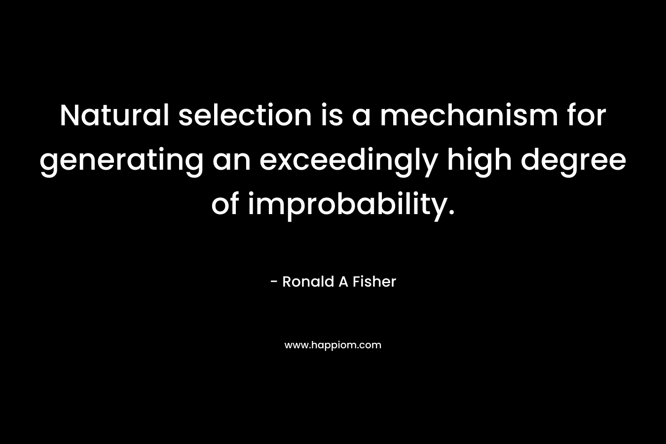 Natural selection is a mechanism for generating an exceedingly high degree of improbability. – Ronald A Fisher
